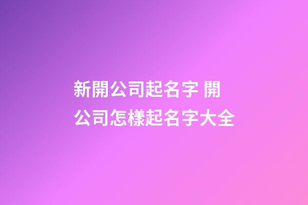 新開公司起名字 開公司怎樣起名字大全